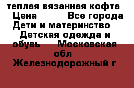 теплая вязанная кофта  › Цена ­ 300 - Все города Дети и материнство » Детская одежда и обувь   . Московская обл.,Железнодорожный г.